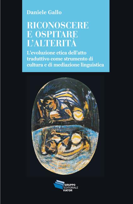 Riconoscere e ospitare l'alterità. L'evoluzione etica dell'atto traduttivo come strumento di cultura e di mediazione linguistica - Daniele Gallo - copertina