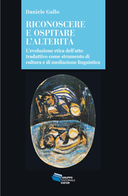 Riconoscere e ospitare l'alterità. L'evoluzione etica dell'atto traduttivo come strumento di cultura e di mediazione linguistica - Daniele Gallo - copertina