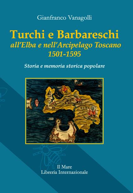 Turchi e barbareschi all'Elba e nell'arcipelago toscano 1501-1595. Storia e memoria storica popolare. Nuova ediz. - Gianfranco Vanagolli - copertina