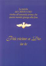 Più vicino a Dio in te. La parola del Cristo-Dio rivolta all'umanità prima che questo mondo giunga alla fine