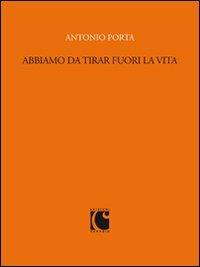 Abbiamo da tirar fuori la vita. Scritti per «Sette» e il «Corriere della sera» (1988-1989) - Antonio Porta - copertina