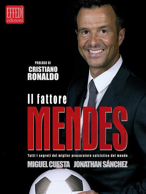 Il fattore Mendes. Tutti i segreti del miglior procuratore calcistico del mondo - Miguel Cuesta,Jonathan Sánchez,Enrico Passoni - ebook