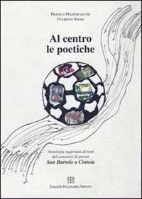 Al centro le poetiche. Antologia ragionata. Testi del concorso di poesia San Bartolo a Cintoia - Franco Manescalchi,Evaristo Righi - copertina