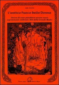 L' antico fuoco delle donne ovvero di come potrebbero ancora essere se gretamente celebrati i riti della grande madre - Ada D'Ariès - copertina