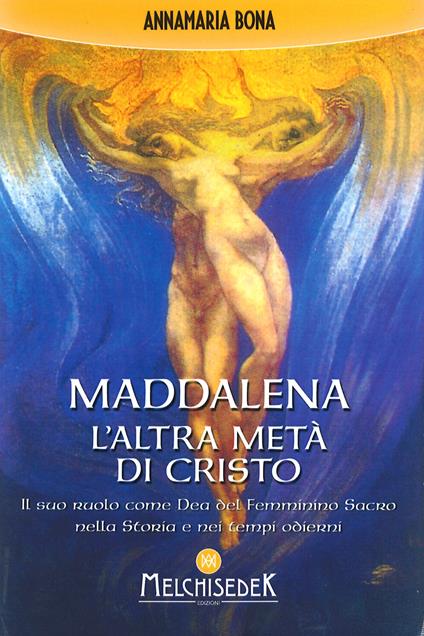 Maddalena. L'altra metà di Cristo. Il suo ruolo come Dea del femminino sacro nella storia e nei tempi odierni - Annamaria Bona - copertina