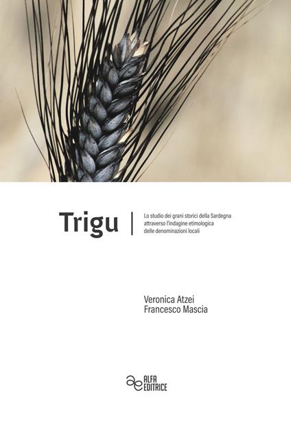 Trigu. Lo studio dei grani storici della Sardegna attraverso l'indagine etimologica delle denominazioni locali - Francesco Mascia,Veronica Atzei - copertina