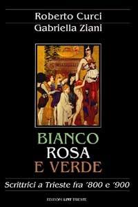 Bianco, rosa e verde. Scrittrici a Trieste fra '800 e '900 - Roberto Curci,Gabriella Ziani - copertina