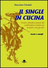 Il single in cucina. Ovvero: filosofia e piacere del confrontarsi a tavola con se stessi e con gli altri - Massimo Diodati - copertina