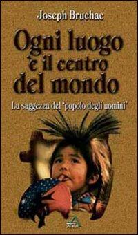 Ogni luogo è il centro del mondo. La saggezza del popolo degli uomini - Joseph Bruchac - copertina