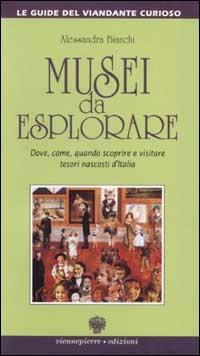 Musei da esplorare. Dove, come, quando scoprire e visitare tesori nascosti d'Italia - Alessandra Bianchi - copertina