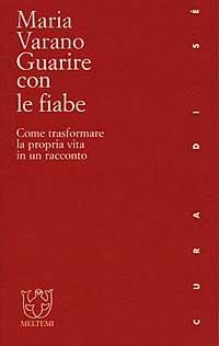 Guarire con le fiabe. Come trasformare la propria vita in un racconto - Maria Varano - copertina