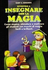 Divertirsi a insegnare con la magia. Come stupire, stimolare e motivare gli studenti con trucchi di magia facili e brillanti - Gary S. Edwards - copertina