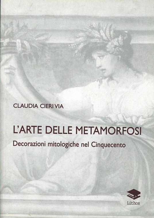L'arte delle metamorfosi. Decorazioni mitologiche nel Cinquecento - Claudia Cieri Via - copertina