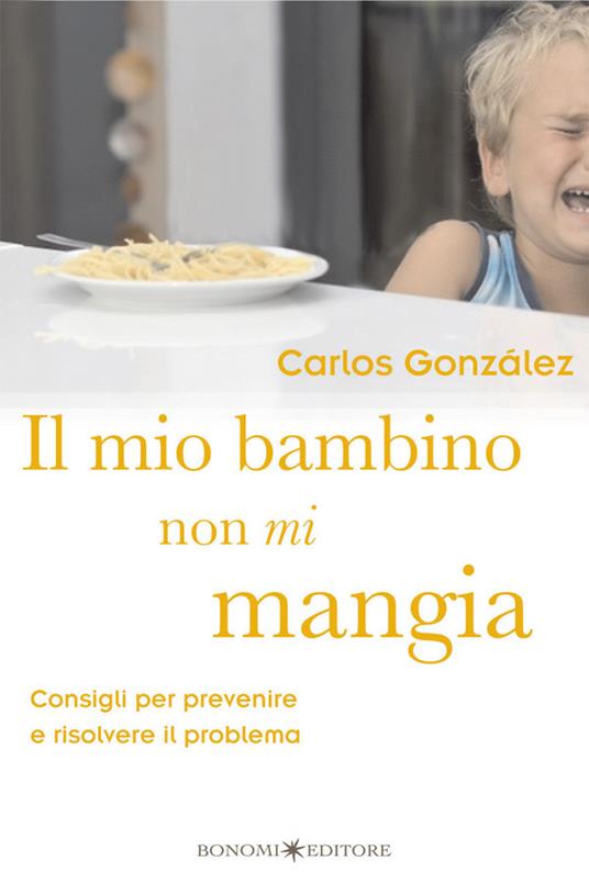 Il mio bambino non mi mangia. Consigli per prevenire e risolvere il problema - Carlos González - copertina