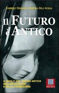 Il futuro è antico. Il ruolo del teatro antico nell'educazione e nella formazione - Kimberly Deignan,Cristina Dell'Acqua - copertina