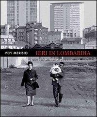 Ieri in Lombardia. La memoria per il nostro presente in 150 fotografie. Ediz. illustrata - Pepi Merisio - copertina