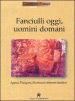 Fanciulli oggi, uomini domani. Agazzi, Pizzigoni, Montessori. Itinerari didattici