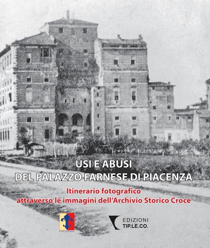 Usi e abusi del Palazzo Farnese di Piacenza. Itinerario fotografico attraverso le immagini dell'Archivio Storico Croce. Ediz. illustrata - Valeria Poli,Eugenio Gentile - copertina