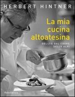 La mia cucina altoatesina. Delizie dal cuore delle Alpi