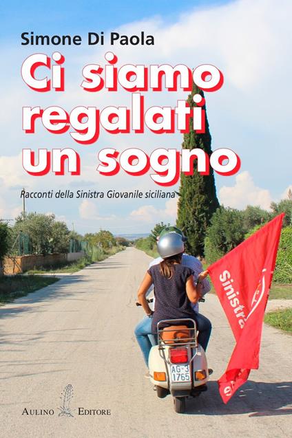 Ci siamo regalati un sogno. Racconti della sinistra giovanile siciliana. Nuova ediz. - Simone Di Paola - copertina