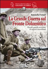 La grande guerra sul fronte dolomitico. Piccole grandi avventure di uomini straordinari - Antonella Fornari - copertina