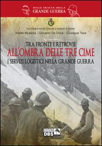 Tra fronte e retrovie. All'ombra delle tre cime. I servizi logistici nella grande guerra - Walter Musizza,Giovanni De Donà,Giuseppe Teza - copertina