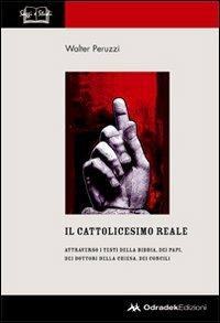 Il cattolicesimo reale. Attraverso i testi della Bibbia, dei papi, dei dottori della chiesa, dei concili - Walter Peruzzi - copertina