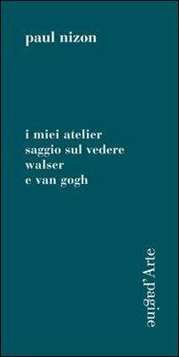 I miei atelier. Saggio sul vedere. Walser e Van Gogh - Paul Nizon - copertina