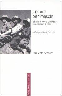 Colonia per maschi. Italiani in Africa Orientale: una storia di genere - Giulietta Stefani - copertina