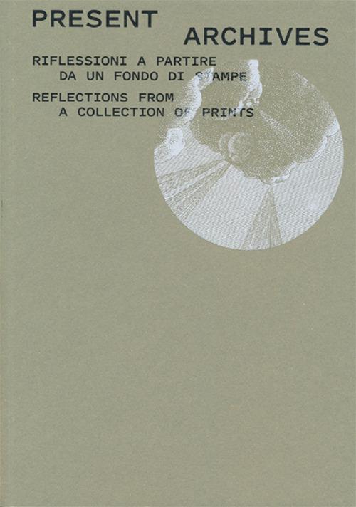 Present archive. Riflessioni a partire da un fondo di stampe-Reflections from a collection of prints. Ediz. illustrata - copertina