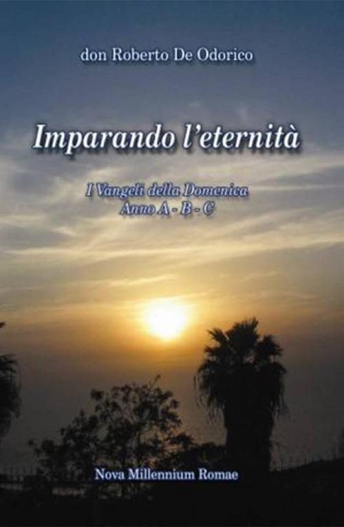 Imparando l'eternità. I Vangeli della Domenica. Anno A-B-C - Roberto De Odorico - copertina