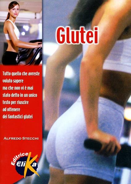 Glutei. Tutto quello che avreste voluto sapere, ma che non vi è mai stato detto, in un unico testo, per riuscire a ottenere fantastici glutei - Alfredo Stecchi - copertina