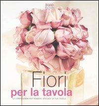 Fiori per la tavola. Le composizioni per rendere speciale la tua tavola - copertina