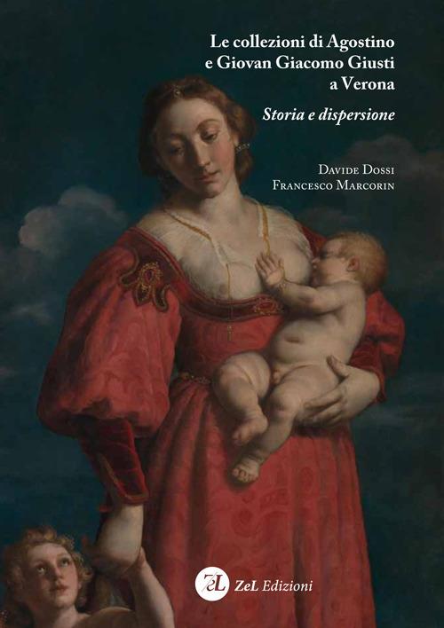 Le collezioni di Agostino e Giovan Giacomo Giusti a Verona. Storia e dispersione - Davide Dossi,Francesco Marcorin - copertina