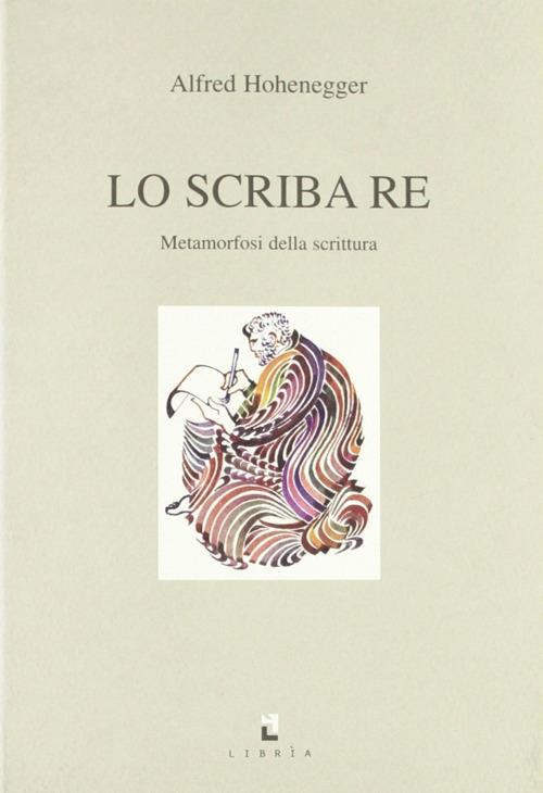 Lo scriba re. Metamorfosi della scrittura - Alfred Hohenegger - copertina