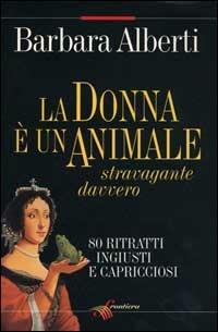 La donna è un animale stravagante davvero. 80 ritratti ingiusti e capricciosi - Barbara Alberti - copertina