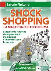 Shock shopping. La malattia che ci consuma. Scopri come le catene dei supermercati manipolano e impoveriscono la tua vita - Saverio Pipitone - copertina