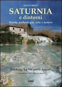 Saturnia e dintorni. Storia, archeologia, arte e natura. Trekking "Le vie delle acque» - Alfio Cavoli,Irene Belli - copertina