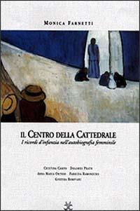 Il centro della cattedrale. I ricordi d'infanzia nella scrittura femminile. Dolores Prato, Fabrizia Ramondino, Anna Maria Ortese, Cristina Campo, Ginevra Bompiani - Monica Farnetti - copertina