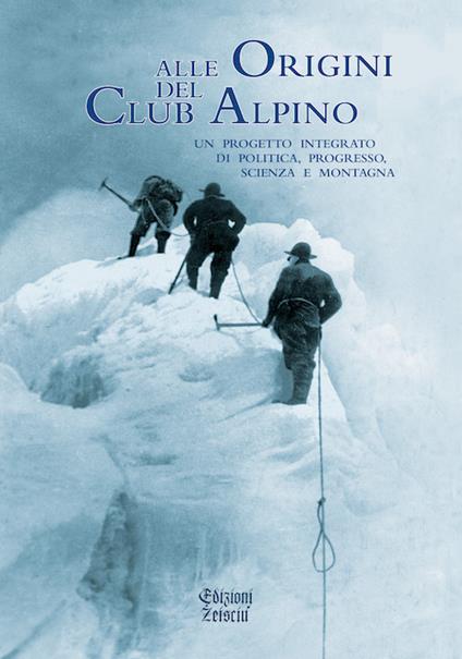 Alle origini del Club Alpino. Un progetto integrato di politica, progresso, scienza e montagna - copertina