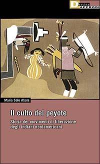 Il culto del peyote. Storia del movimento di liberazione degli indiani nordamericani - Maria Sole Abate - copertina