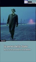 Io, servo dello Stato. Diario di un funzionario incorruttibile