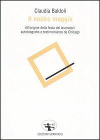 Il nostro maggio. All'origine della festa dei lavoratori: autobiografie e testimonianze da Chicago - Claudia Baldoli - copertina