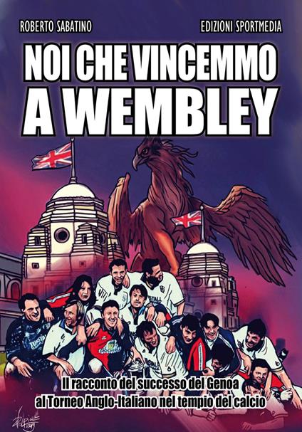 Noi che vincemmo a Wembley. Il racconto del successo del Genoa al Torneo Anglo-Italiano nel tempio del calcio - Roberto Sabatino - copertina