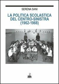 La politica scolastica del centro-sinistra (1962-1968) - Serena Sani - copertina