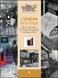 L' unione fa la forza. Oltre un secolo di impegno dell'industria grafica e cartotecnica per la cultura e la comunicazione in Lombardia e a Milano - Claudio A. Colombo,Paola Signorino,Massimo Dradi - copertina