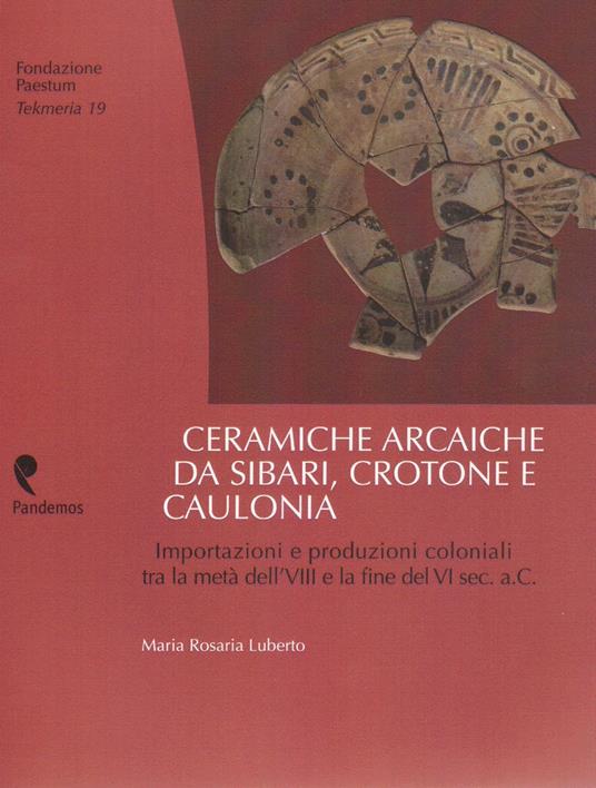 Ceramiche arcaiche da Sibari, Crotone e Caulonia. Importazioni e produzioni coloniali tra la metà dell'VIII e la fine del VI sec.a.C. - Maria Rosaria Luberto - copertina