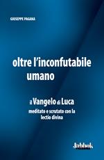 Oltre l'inconfutabile umano. Il Vangelo di Luca meditato e scrutato con la lectio divina