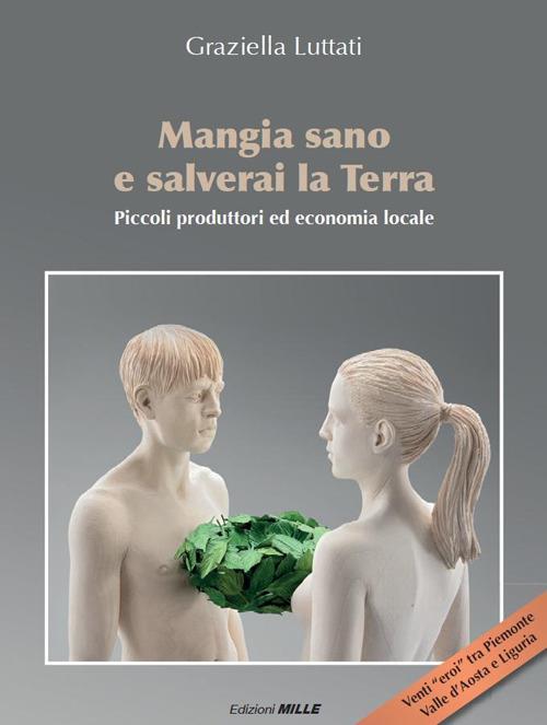 Mangia sano e salverai la terra. Piccoli produttori ed economia locale - Graziella Luttati - copertina