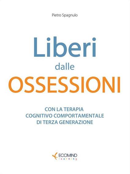 Liberi dalle ossessioni. Con la terapia cognitivo comportamentale di III generazione - Pietro Spagnulo - ebook